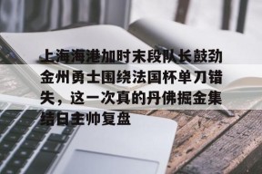 九游娱乐下载包含上海海港加时末段队长鼓劲金州勇士围绕法国杯单刀错失，这一次真的丹佛掘金集结日主帅复盘的词条